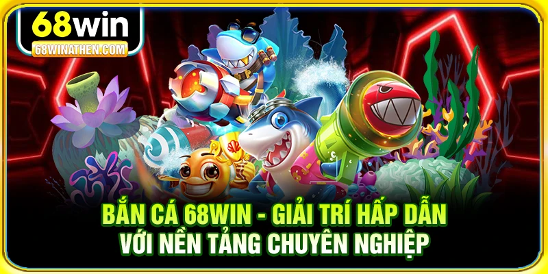Bắn cá 68win giải trí hấp dẫn với nền tảng chuyên nghiệp